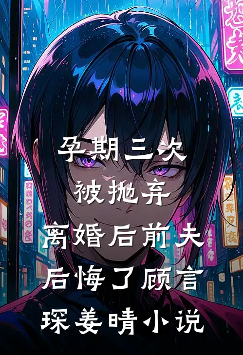 孕期三次被抛弃，离婚后前夫后悔了顾言琛姜晴小说