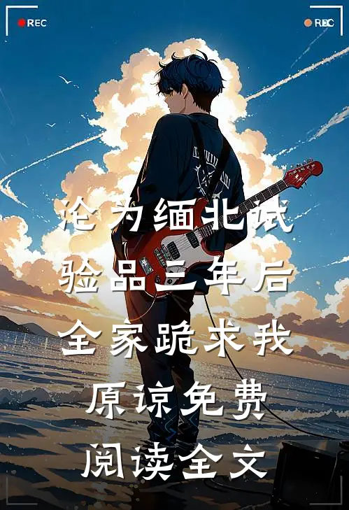 沦为缅北试验品三年后，全家跪求我原谅免费阅读全文