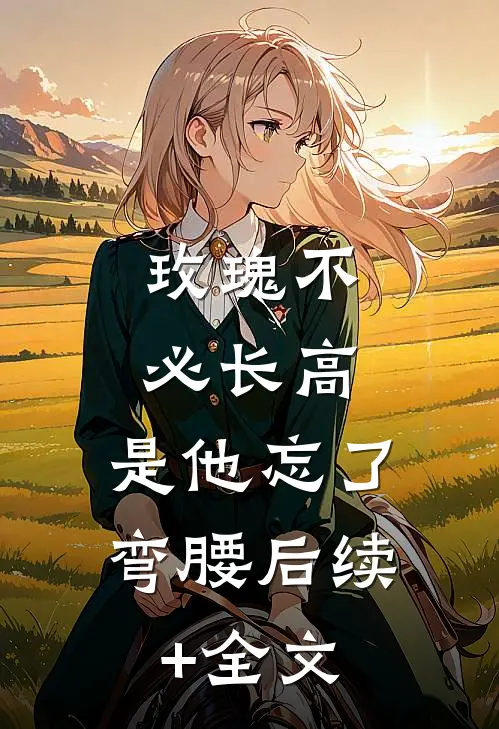 玫瑰不必长高，是他忘了弯腰后续+全文