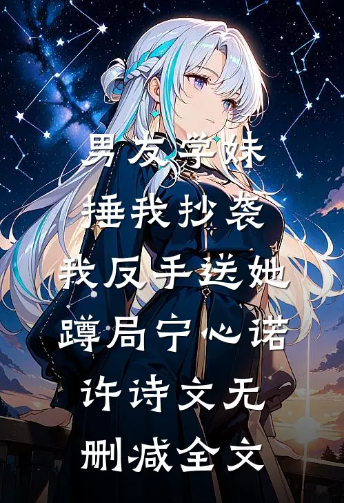 男友学妹捶我抄袭，我反手送她蹲局宁心诺许诗文无删减全文