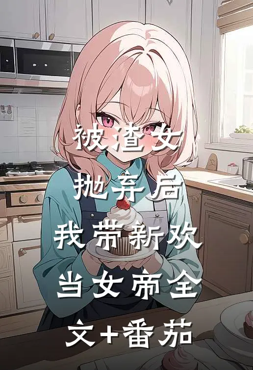 被渣女抛弃后，我带新欢当女帝全文+番茄