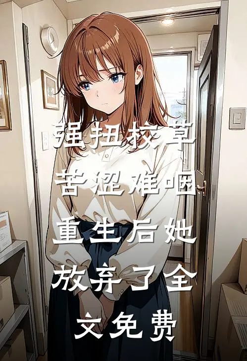 强扭校草苦涩难咽，重生后她放弃了全文免费