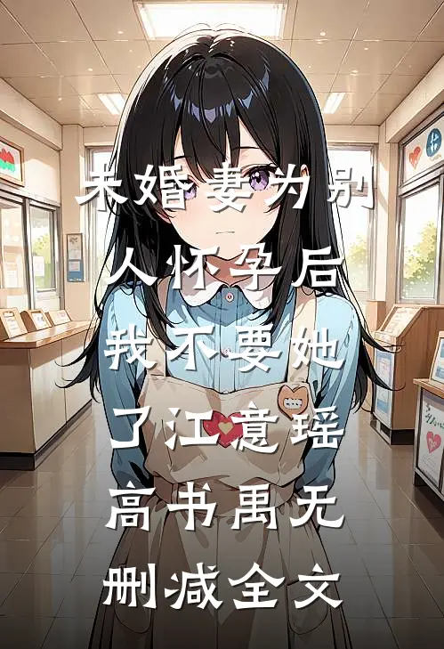 未婚妻为别人怀孕后，我不要她了江意瑶高书禹无删减全文