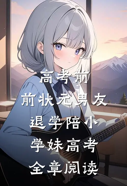 高考前，前状元男友退学陪小学妹高考全章阅读