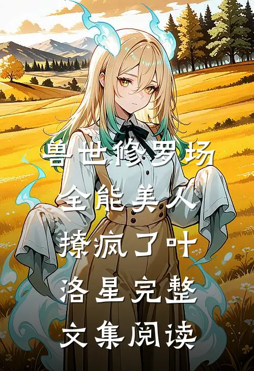 兽世修罗场:全能美人撩疯了叶洛星完整文集阅读