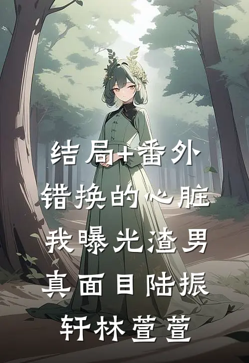 结局+番外错换的心脏：我曝光渣男真面目陆振轩林萱萱