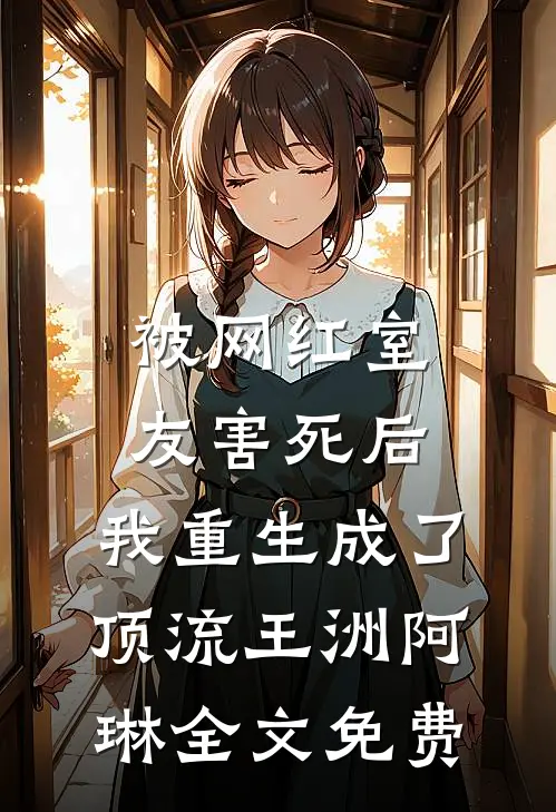 被网红室友害死后，我重生成了顶流王洲阿琳全文免费
