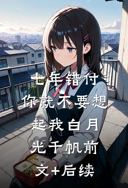 七年错付，你就不要想起我白月光千帆前文+后续