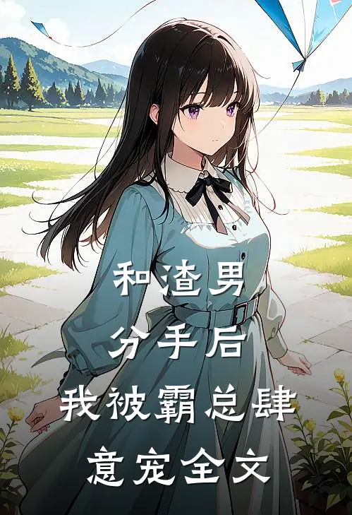 和渣男分手后，我被霸总肆意宠全文