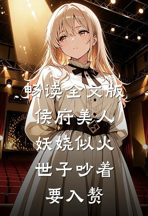 畅读全文版侯府美人妖娆似火，世子吵着要入赘