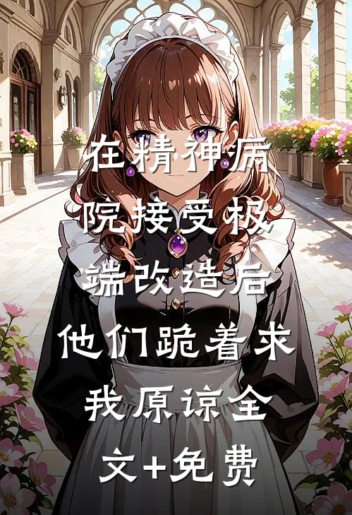 在精神病院接受极端改造后，他们跪着求我原谅全文+免费