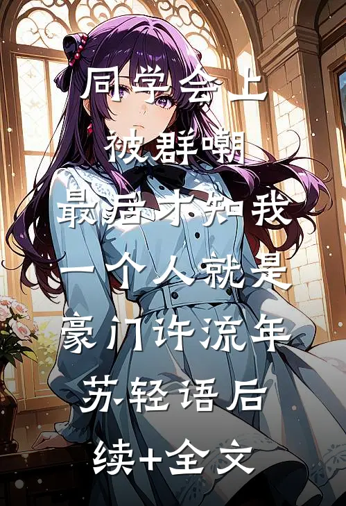 同学会上被群嘲，最后才知我一个人就是豪门许流年苏轻语后续+全文