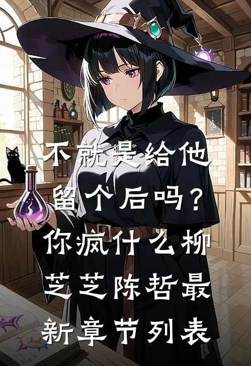 不就是给他留个后吗？你疯什么柳芝芝陈哲最新章节列表