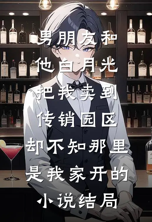 男朋友和他白月光把我卖到传销园区，却不知那里是我家开的小说结局