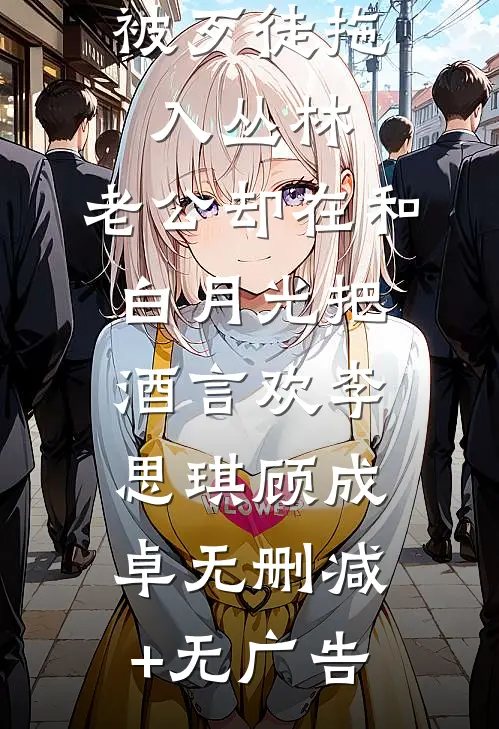中秋夜我被歹徒拖入丛林，老公却在和白月光把酒言欢李思琪顾成卓无删减+无广告