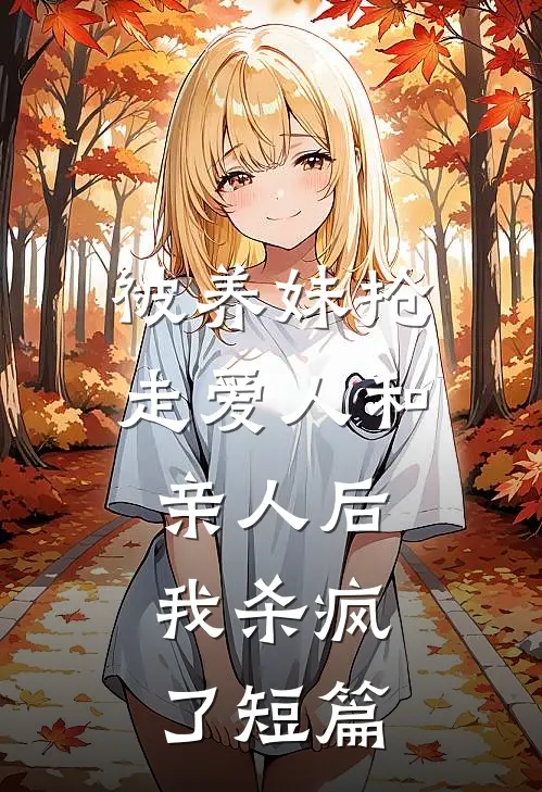 被养妹抢走爱人和亲人后，我杀疯了短篇