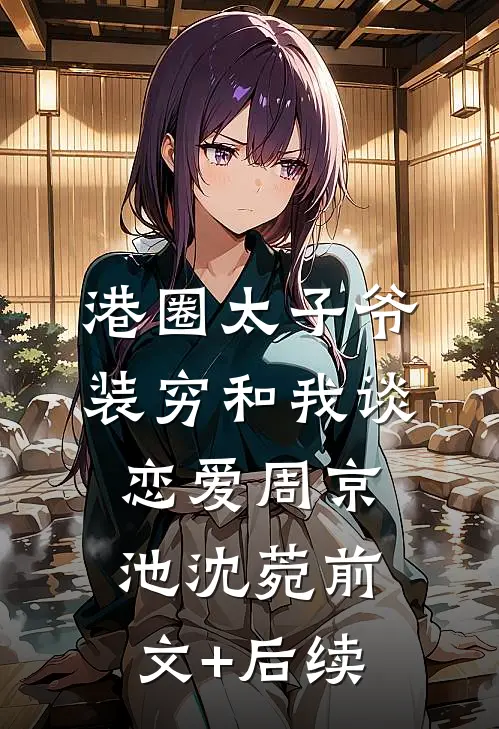 港圈太子爷装穷和我谈恋爱周京池沈菀前文+后续