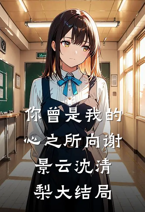 你曾是我的心之所向谢景云沈清梨大结局