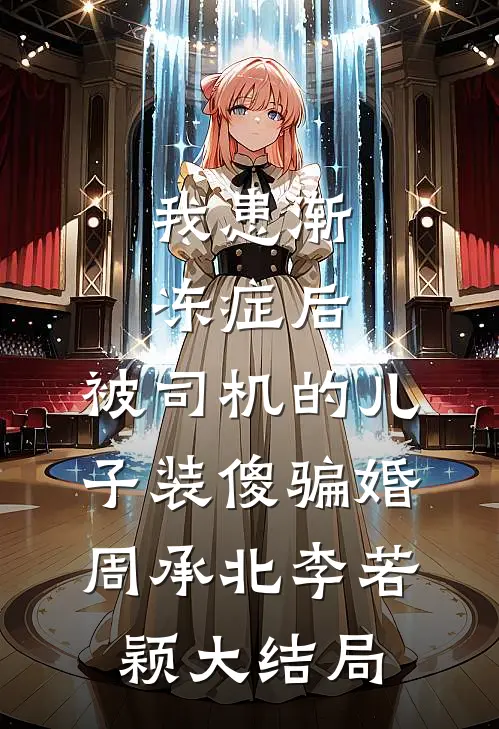 我患渐冻症后，被司机的儿子装傻骗婚周承北李若颖大结局