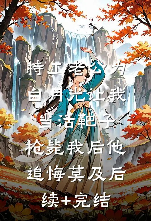 特工老公为白月光让我当活靶子，枪毙我后他追悔莫及后续+完结