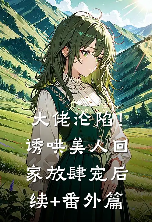 大佬沦陷！诱哄美人回家放肆宠后续+番外篇
