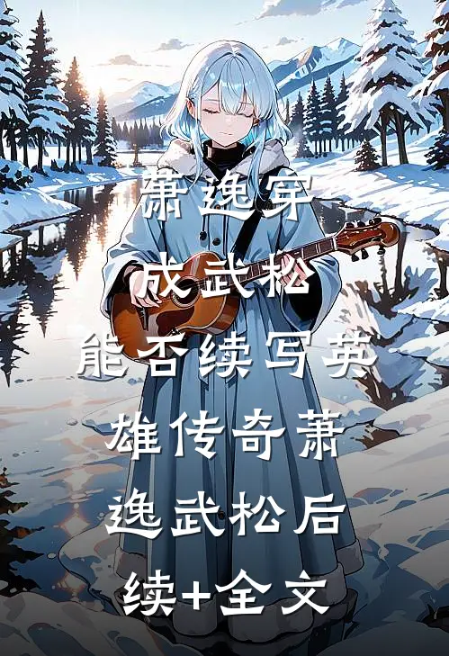 萧逸穿成武松，能否续写英雄传奇萧逸武松后续+全文