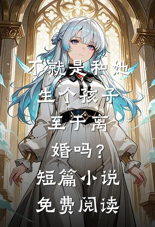 不就是和她生个孩子，至于离婚吗？短篇小说免费阅读