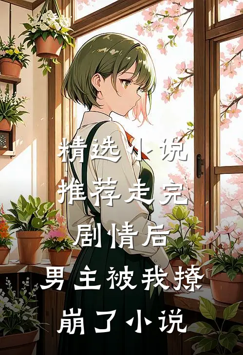 精选小说推荐走完剧情后,男主被我撩崩了小说