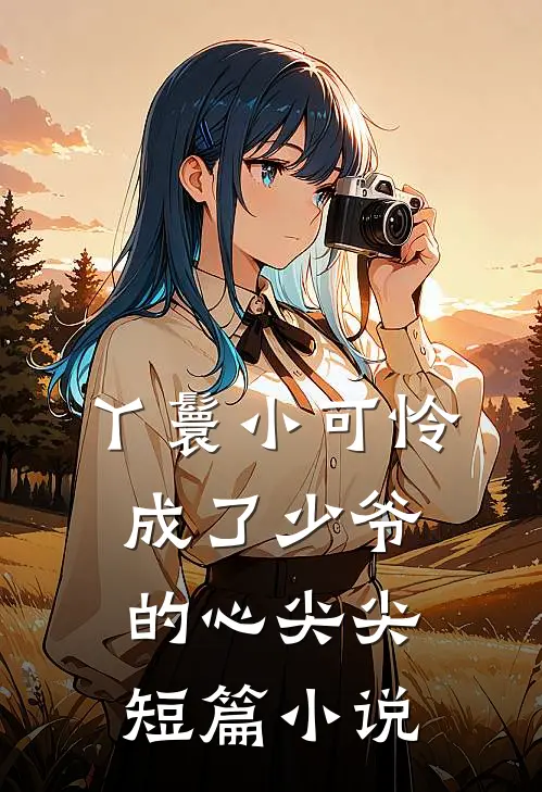 丫鬟小可怜成了少爷的心尖尖短篇小说