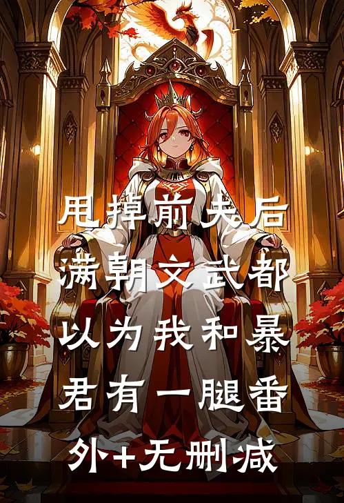 甩掉前夫后，满朝文武都以为我和暴君有一腿番外+无删减