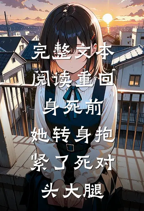 完整文本阅读重回身死前，她转身抱紧了死对头大腿