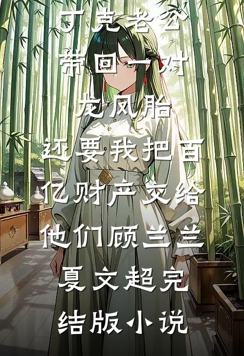 丁克老公带回一对龙凤胎，还要我把百亿财产交给他们顾兰兰夏文超完结版小说