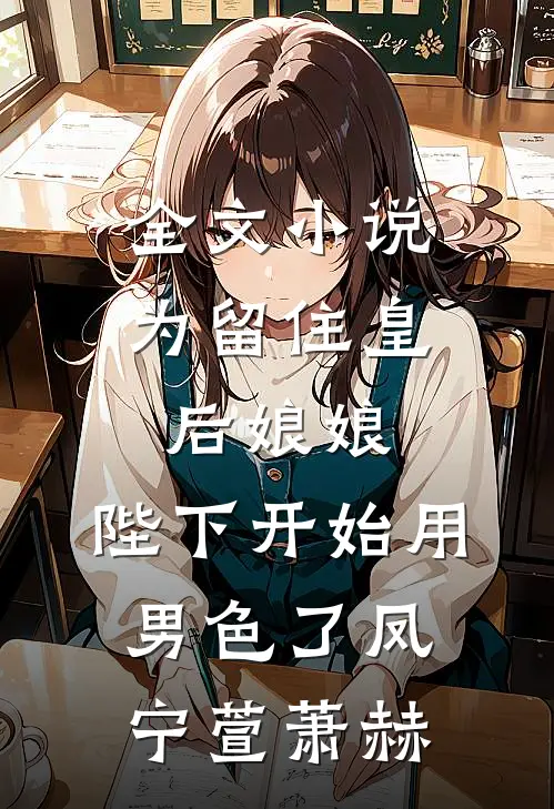 全文小说为留住皇后娘娘，陛下开始用男色了凤宁萱萧赫