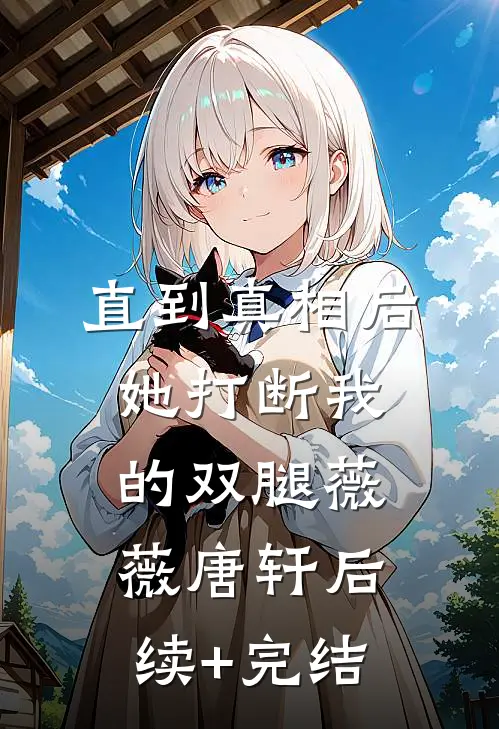 直到真相后，她打断我的双腿薇薇唐轩后续+完结