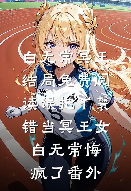 白无常冥王结局免费阅读误把丫鬟错当冥王女，白无常悔疯了番外