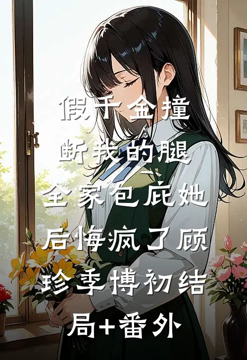 假千金撞断我的腿，全家包庇她后悔疯了顾珍季博初结局+番外