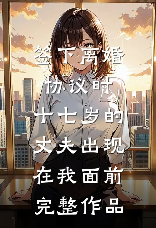 签下离婚协议时，十七岁的丈夫出现在我面前完整作品