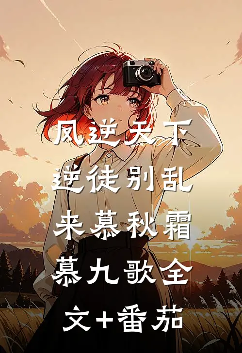 凤逆天下：逆徒别乱来慕秋霜慕九歌全文+番茄