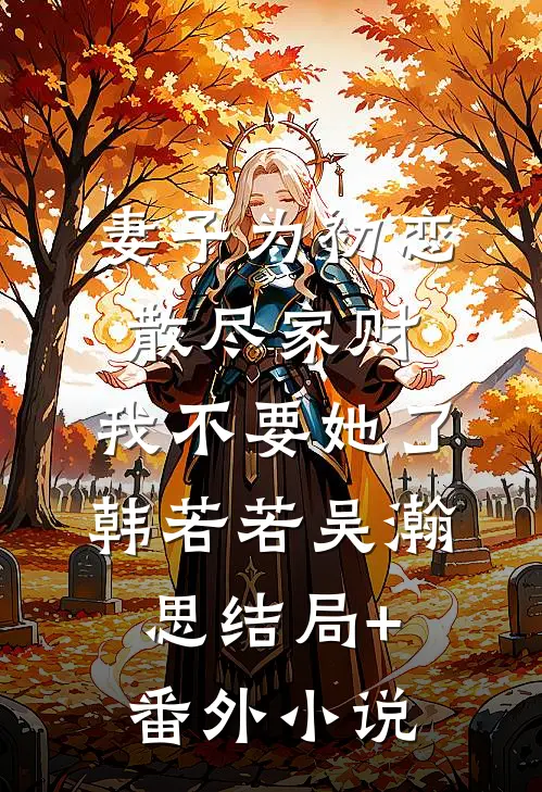 妻子为初恋散尽家财，我不要她了韩若若吴瀚思结局+番外小说