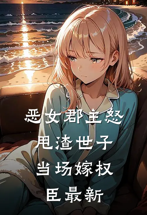 恶女郡主怒甩渣世子，当场嫁权臣最新