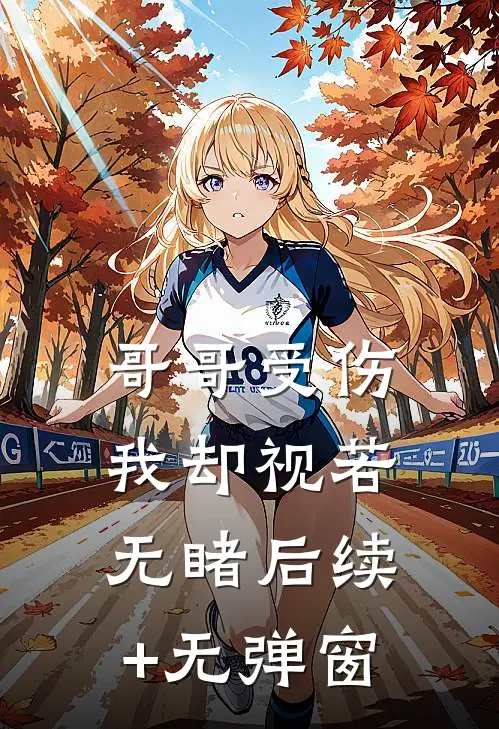 哥哥受伤，我却视若无睹后续+无弹窗