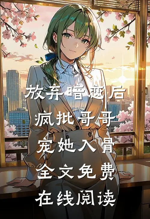 放弃暗恋后，疯批哥哥宠她入骨全文免费在线阅读