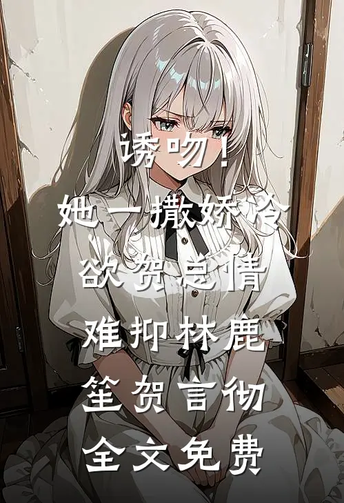 诱吻！她一撒娇，冷欲贺总情难抑林鹿笙贺言彻全文免费