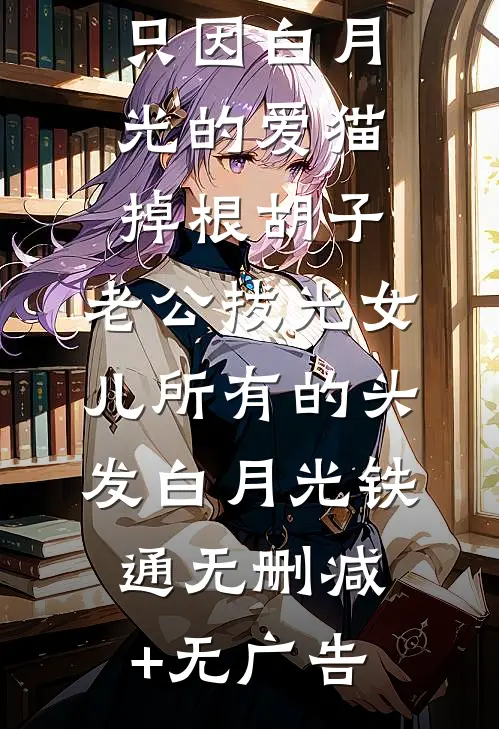 只因白月光的爱猫掉根胡子，老公拔光女儿所有的头发白月光铁通无删减+无广告