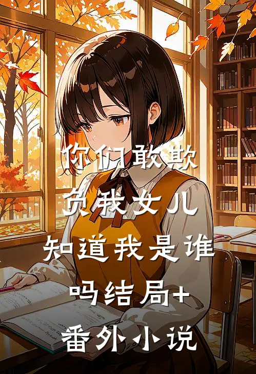 你们敢欺负我女儿，知道我是谁吗结局+番外小说