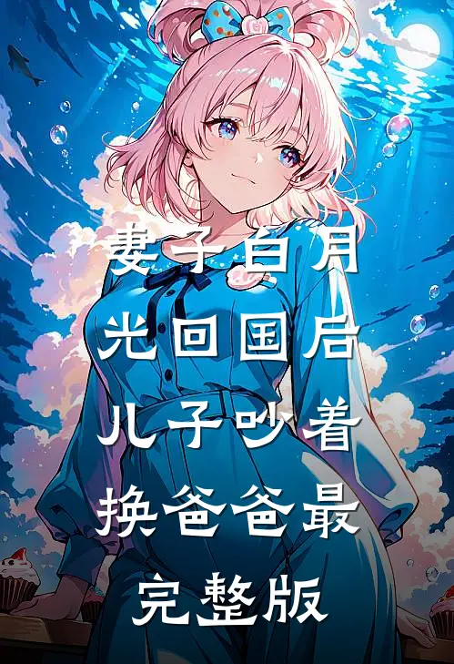 妻子白月光回国后，儿子吵着换爸爸最完整版