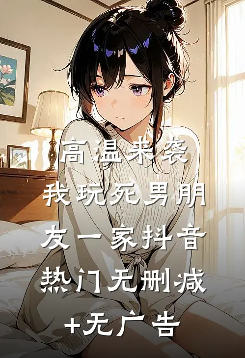 高温来袭，我玩死男朋友一家抖音热门无删减+无广告