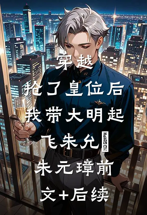 穿越：抢了皇位后，我带大明起飞朱允熥朱元璋前文+后续