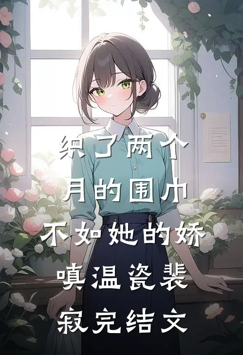 织了两个月的围巾，不如她的娇嗔温瓷裴寂完结文