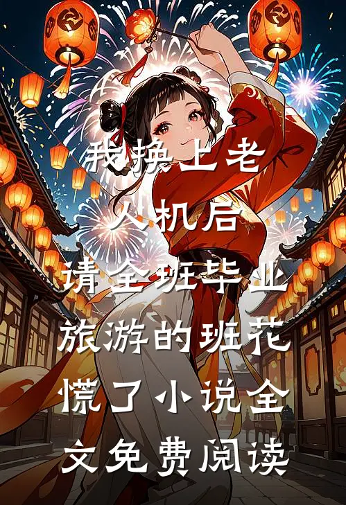 我换上老人机后，请全班毕业旅游的班花慌了小说全文免费阅读